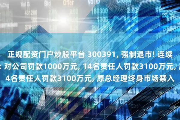 正规配资门户炒股平台 300391, 强制退市! 连续三年财务造假, 证监会: 对公司罚款1000万元, 14名责任人罚款3100万元, 原总经理终身市场禁入