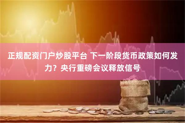 正规配资门户炒股平台 下一阶段货币政策如何发力？央行重磅会议释放信号