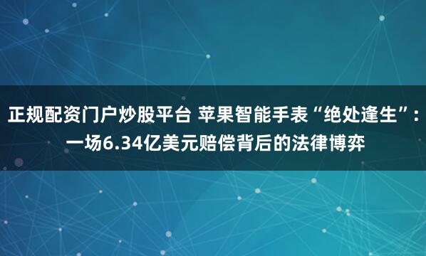 正规配资门户炒股平台 苹果智能手表“绝处逢生”: 一场6.34亿美元赔偿背后的法律博弈