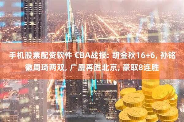 手机股票配资软件 CBA战报: 胡金秋16+6, 孙铭徽周琦两双, 广厦再胜北京, 豪取8连胜