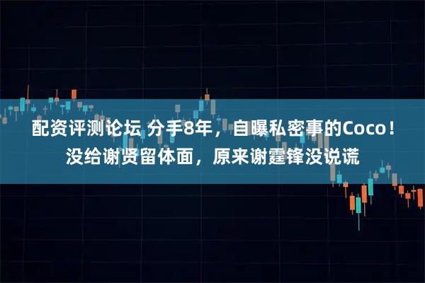 配资评测论坛 分手8年，自曝私密事的Coco！没给谢贤留体面，原来谢霆锋没说谎