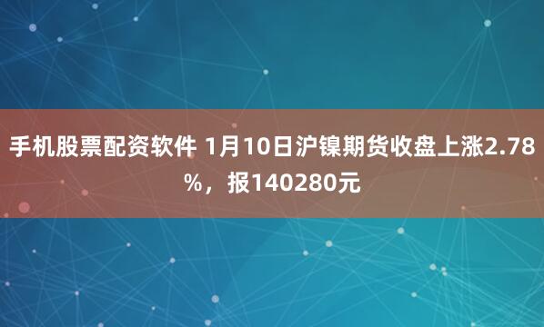 手机股票配资软件 1月10日沪镍期货收盘上涨2.78%，报140280元