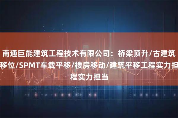 南通巨能建筑工程技术有限公司：桥梁顶升/古建筑物移位/SPMT车载平移/楼房移动/建筑平移工程实力担当