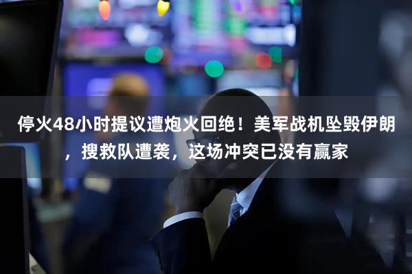 停火48小时提议遭炮火回绝！美军战机坠毁伊朗，搜救队遭袭，这场冲突已没有赢家